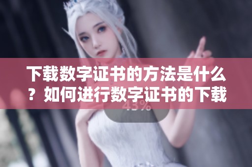 下载数字证书的方法是什么？如何进行数字证书的下载呢？