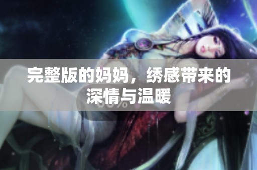 完整版的妈妈，绣感带来的深情与温暖