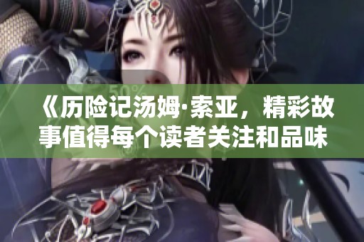 《历险记汤姆·索亚，精彩故事值得每个读者关注和品味》