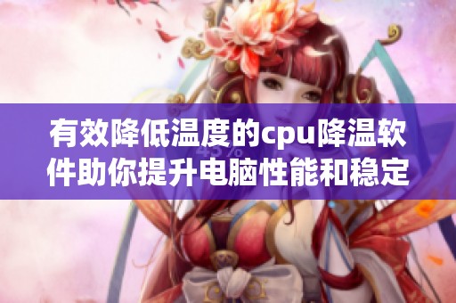 有效降低温度的cpu降温软件助你提升电脑性能和稳定性