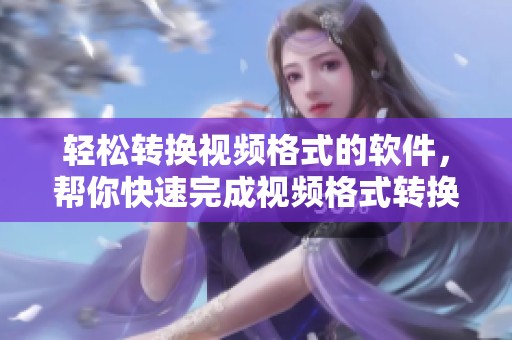 轻松转换视频格式的软件，帮你快速完成视频格式转换工作