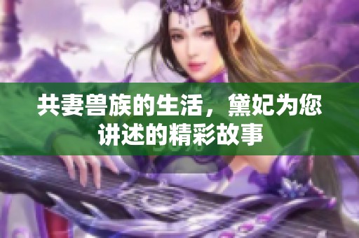 共妻兽族的生活，黛妃为您讲述的精彩故事