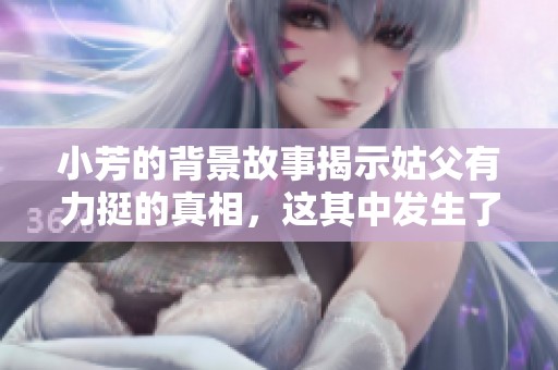 小芳的背景故事揭示姑父有力挺的真相，这其中发生了什么呢