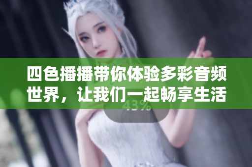 四色播播带你体验多彩音频世界，让我们一起畅享生活的每一刻