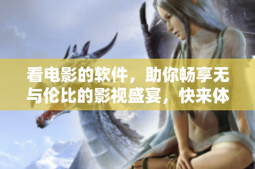看电影的软件，助你畅享无与伦比的影视盛宴，快来体验吧！