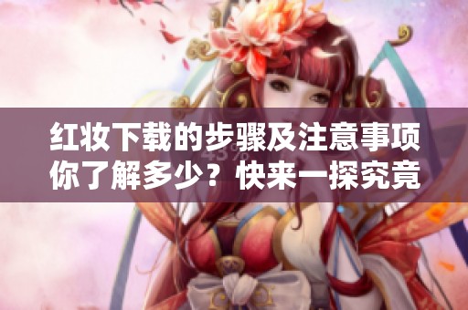 红妆下载的步骤及注意事项你了解多少？快来一探究竟吧！
