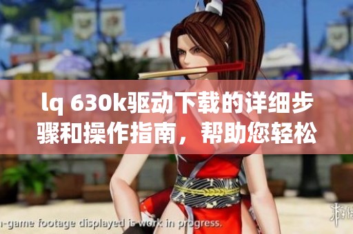 lq 630k驱动下载的详细步骤和操作指南，帮助您轻松解决驱动问题