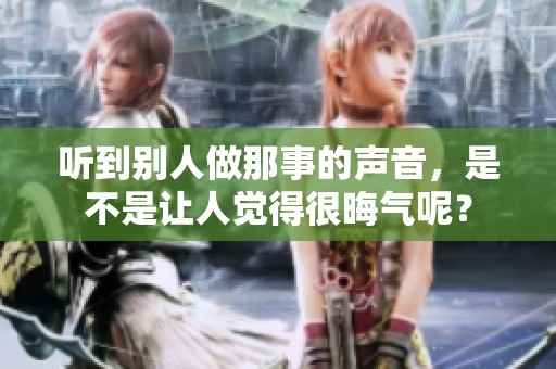 听到别人做那事的声音，是不是让人觉得很晦气呢？
