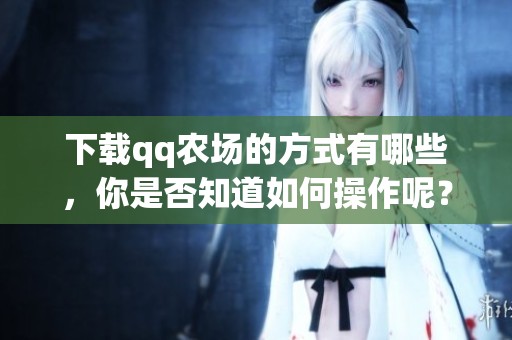 下载qq农场的方式有哪些，你是否知道如何操作呢？