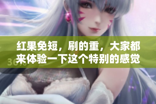 红果免短，刷的重，大家都来体验一下这个特别的感觉吧！