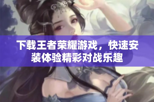 下载王者荣耀游戏，快速安装体验精彩对战乐趣
