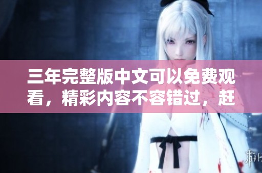 三年完整版中文可以免费观看，精彩内容不容错过，赶紧来体验吧