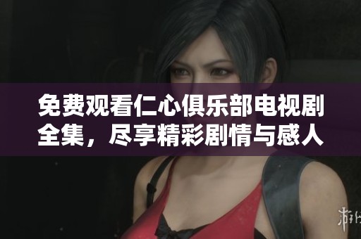 免费观看仁心俱乐部电视剧全集，尽享精彩剧情与感人故事
