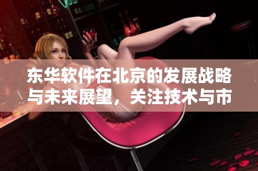 东华软件在北京的发展战略与未来展望，关注技术与市场动态