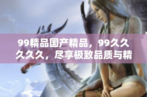 99精品****，99****久，尽享极致品质与精彩内容