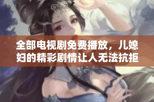 全部电视剧免费播放，儿媳妇的精彩剧情让人无法抗拒