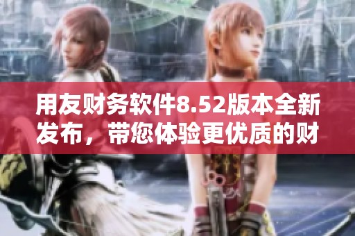 用友财务软件8.52版本全新发布，带您体验更优质的财务管理服务
