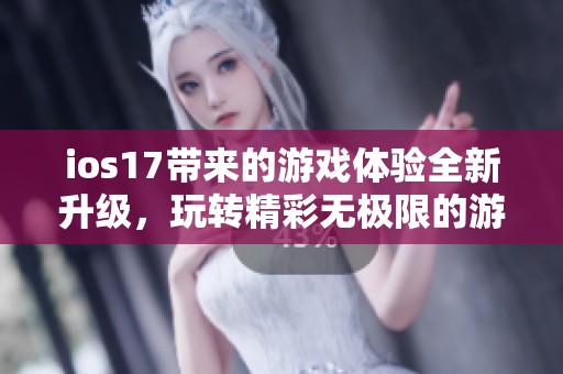 ios17带来的游戏体验全新升级，玩转精彩无极限的游戏世界