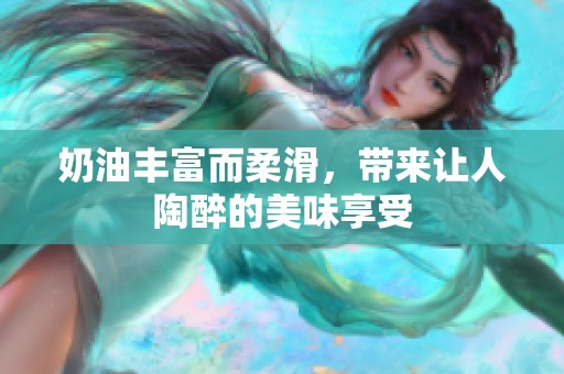奶油丰富而柔滑，带来让人陶醉的美味享受