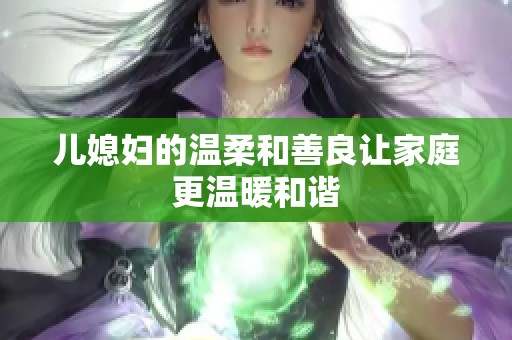 儿媳妇的温柔和善良让家庭更温暖和谐