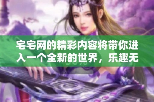 宅宅网的精彩内容将带你进入一个全新的世界，乐趣无限等着你来探索！
