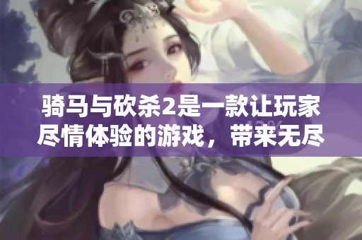 骑马与砍杀2是一款让玩家尽情体验的游戏，带来无尽的冒险与挑战