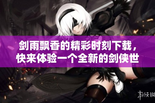 剑雨飘香的精彩时刻下载，快来体验一个全新的剑侠世界吧