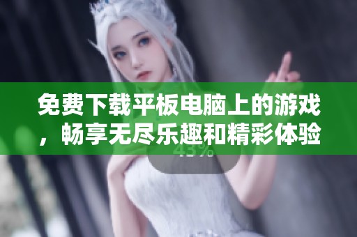 免费下载平板电脑上的游戏，畅享无尽乐趣和精彩体验