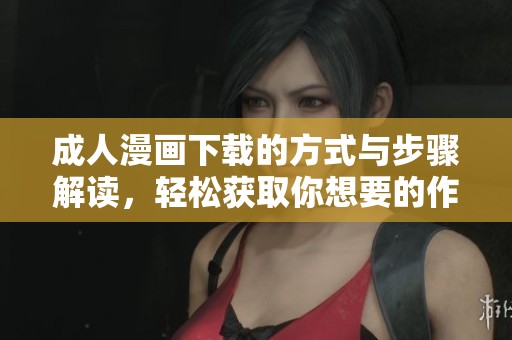 **漫画下载的方式与步骤解读，轻松获取你想要的作品