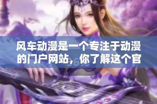 风车动漫是一个专注于动漫的门户网站，你了解这个官方平台吗