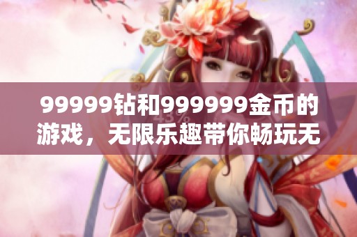 99999钻和999999金币的游戏，无限乐趣带你畅玩无限可能