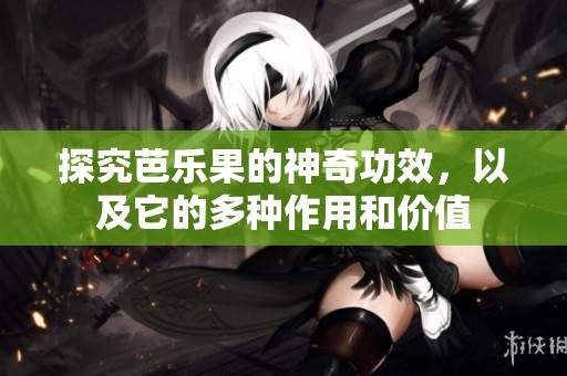 探究芭乐果的神奇功效，以及它的多种作用和价值