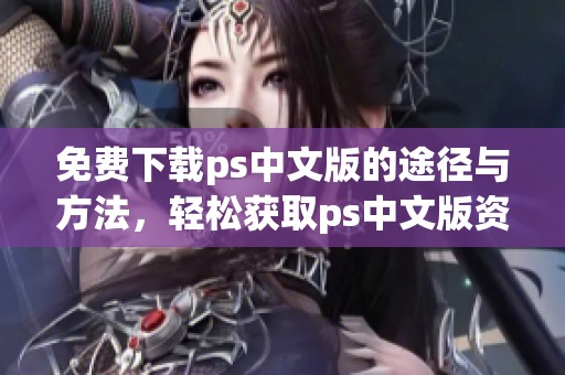 免费下载ps中文版的途径与方法，轻松获取ps中文版资源