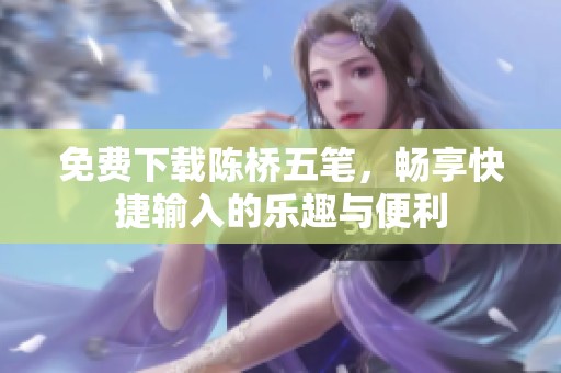 免费下载陈桥五笔，畅享快捷输入的乐趣与便利