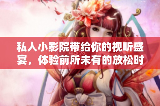 私人小影院带给你的视听盛宴，体验前所未有的放松时光