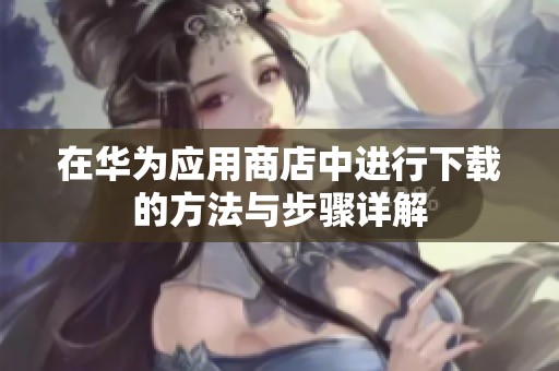 在华为应用商店中进行下载的方法与步骤详解