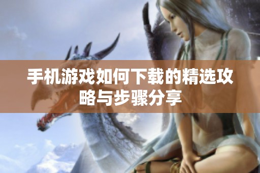 手机游戏如何下载的精选攻略与步骤分享