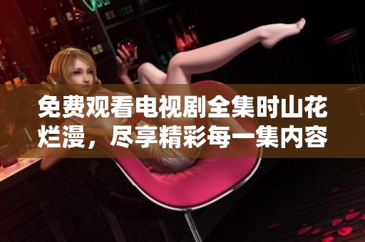 免费观看电视剧全集时山花烂漫，尽享精彩每一集内容