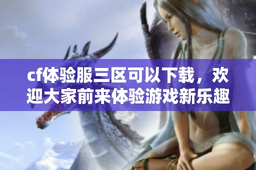 cf体验服三区可以下载，欢迎大家前来体验游戏新乐趣