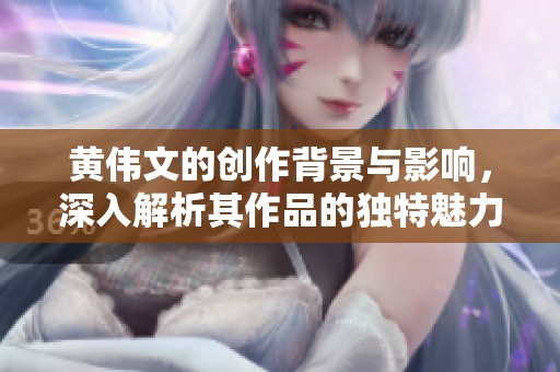 黄伟文的创作背景与影响，深入解析其作品的独特魅力与艺术价值