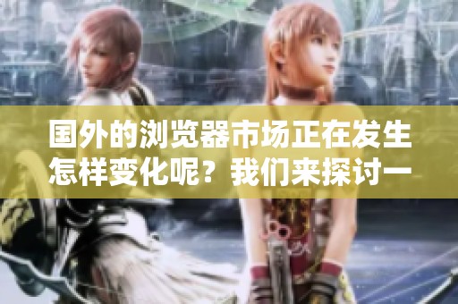 国外的浏览器市场正在发生怎样变化呢？我们来探讨一下最新的趋势与发展。