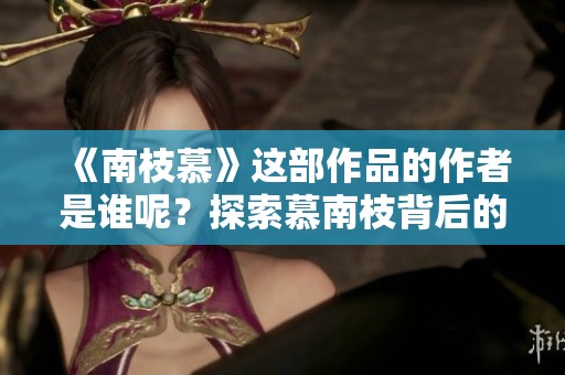 《南枝慕》这部作品的作者是谁呢？探索慕南枝背后的故事和创作历程