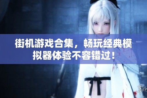 街机游戏合集，畅玩经典模拟器体验不容错过！