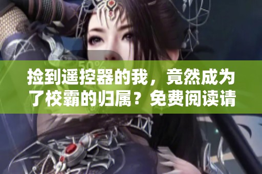 捡到遥控器的我，竟然成为了校霸的归属？免费阅读请查看！