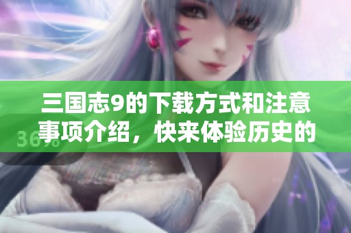 三国志9的下载方式和注意事项介绍，快来体验历史的魅力吧！