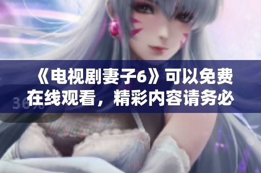 《电视剧妻子6》可以免费在线观看，精彩内容请务必不要错过！