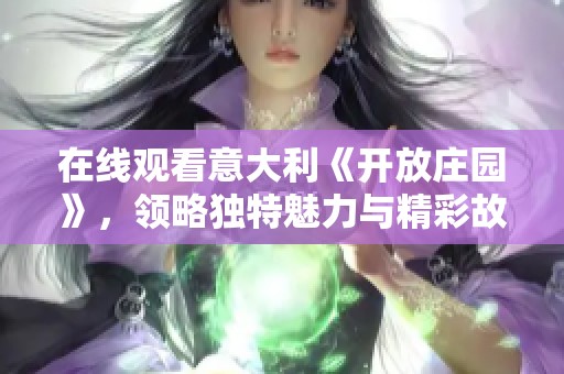 在线观看意大利《开放庄园》，领略独特魅力与精彩故事