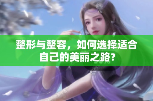 整形与整容，如何选择适合自己的美丽之路？