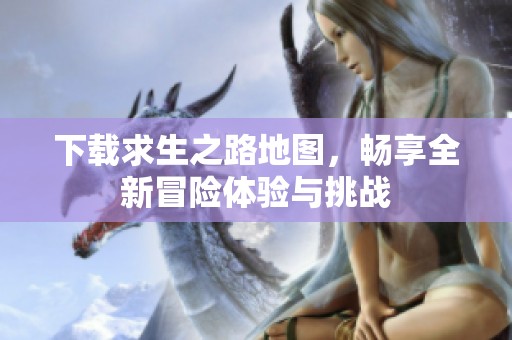 下载求生之路地图，畅享全新冒险体验与挑战