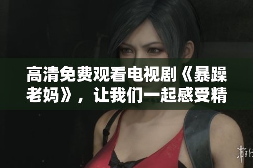 高清免费观看电视剧《暴躁老妈》，让我们一起感受精彩剧集的魅力吧